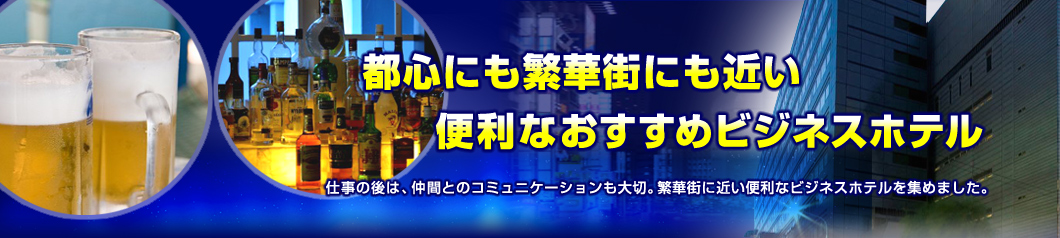 都心にも繁華街にも近い便利なおすすめビジネスホテル 仕事の後は、仲間とのコミュニケーションも大切。繁華街に近い便利なビジネスホテルを集めました。